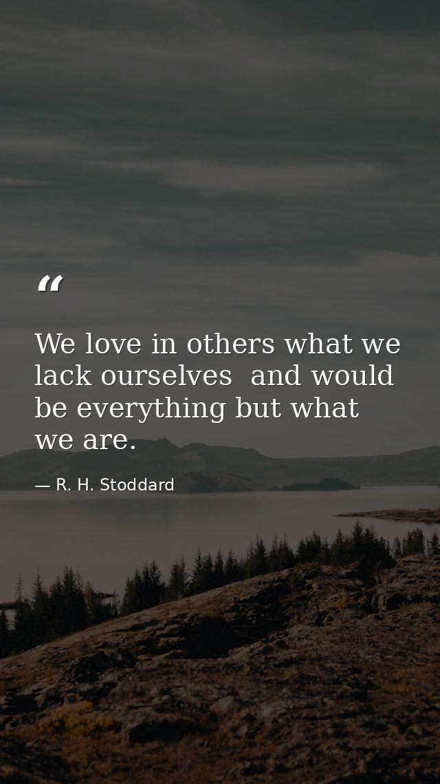 We love in others what we lack ourselves  and would be everything but what we are. — R. H. Stoddard