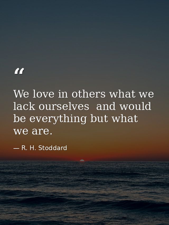 We love in others what we lack ourselves  and would be everything but what we are. — R. H. Stoddard