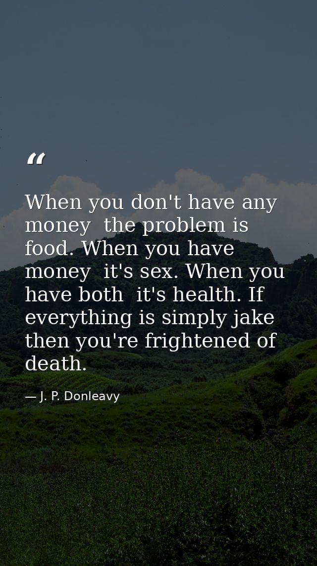 When you don't have any money  the problem is food. When you have money  it's sex. When you have both  it's health. If e — J. P. Donleavy