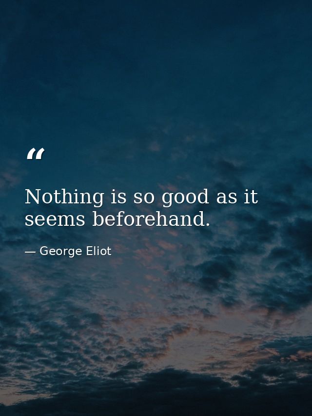 Nothing is so good as it seems beforehand. — George Eliot