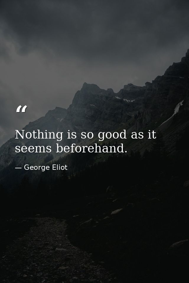 Nothing is so good as it seems beforehand. — George Eliot