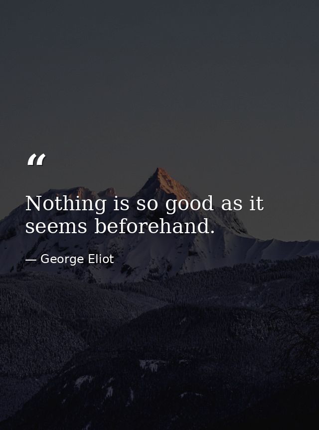 Nothing is so good as it seems beforehand. — George Eliot