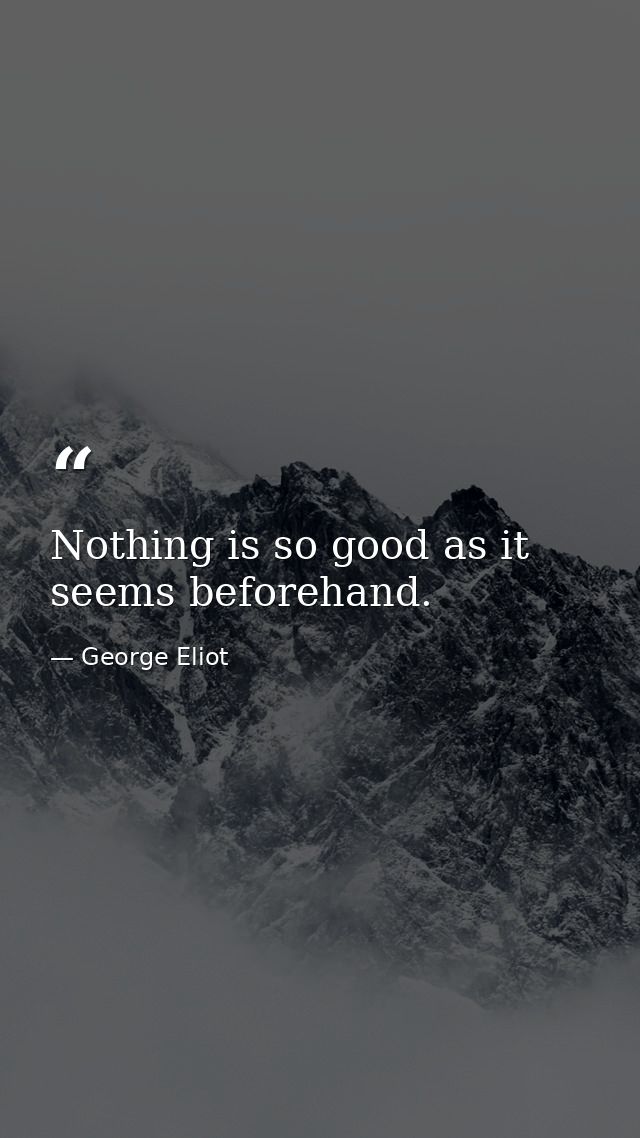 Nothing is so good as it seems beforehand. — George Eliot