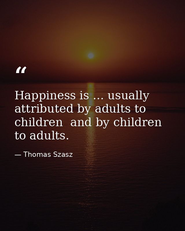 Happiness is ... usually attributed by adults to children  and by children to adults. — Thomas Szasz
