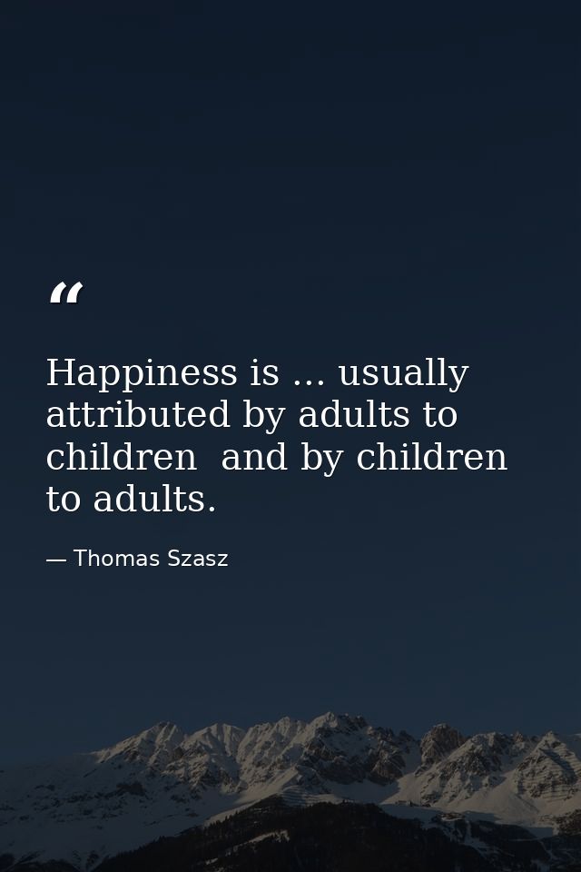 Happiness is ... usually attributed by adults to children  and by children to adults. — Thomas Szasz