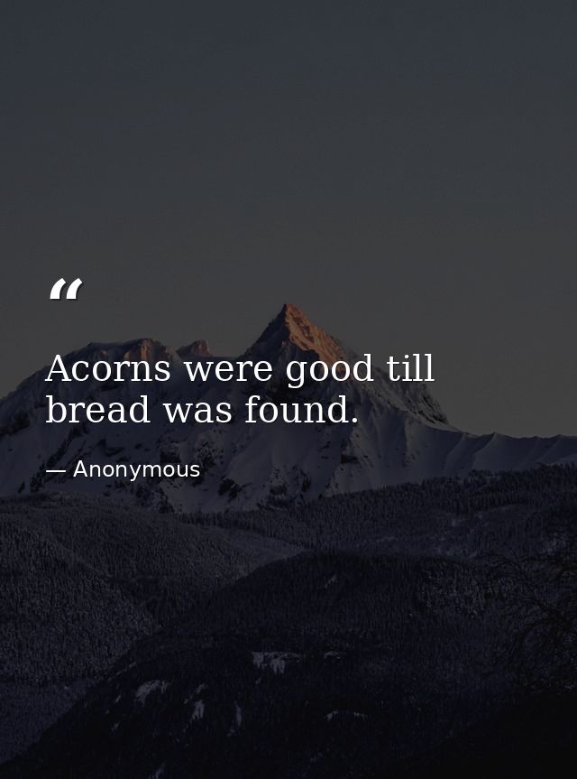 Acorns were good till bread was found. — Anonymous