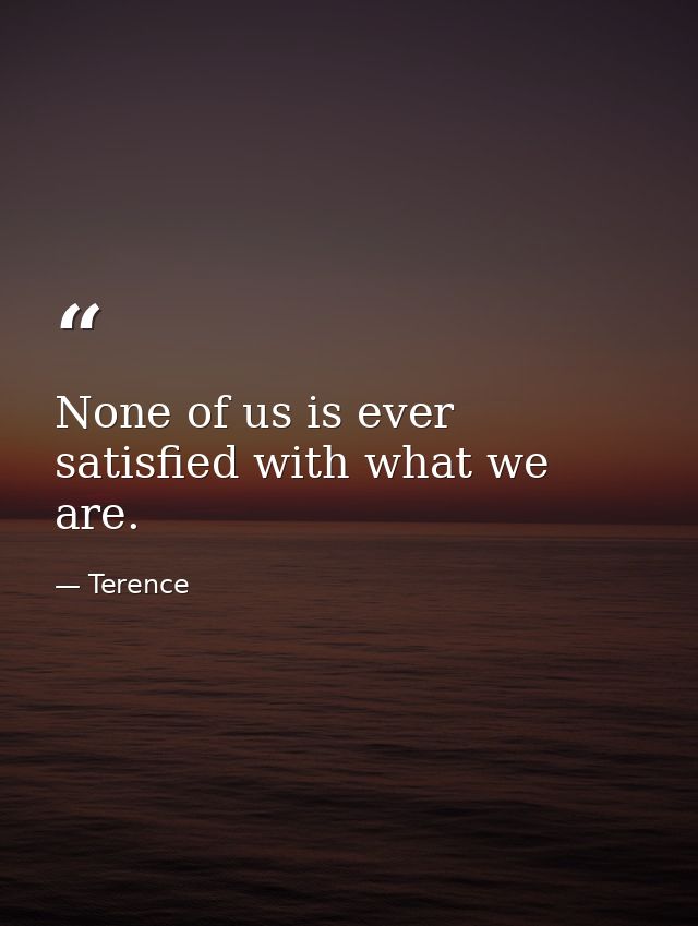 None of us is ever satisfied with what we are. — Terence