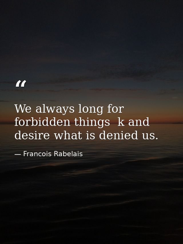 We always long for forbidden things  k and desire what is denied us. — Francois Rabelais
