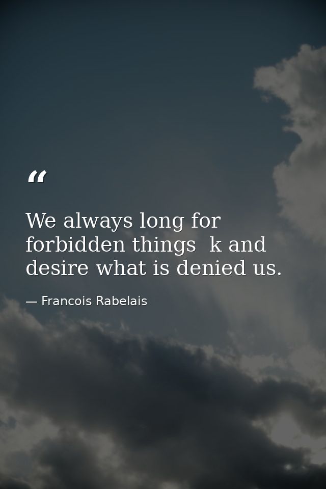 We always long for forbidden things  k and desire what is denied us. — Francois Rabelais