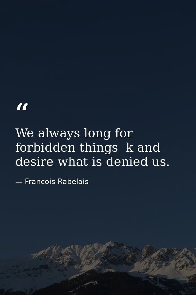 We always long for forbidden things  k and desire what is denied us. — Francois Rabelais
