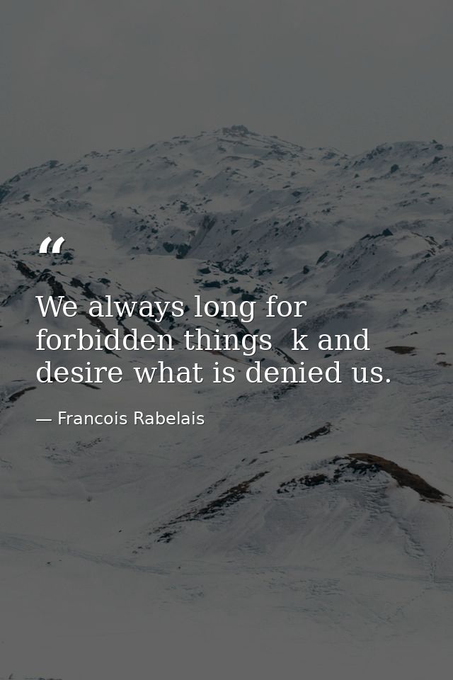 We always long for forbidden things  k and desire what is denied us. — Francois Rabelais