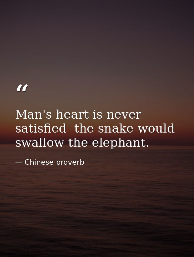 Man's heart is never satisfied  the snake would swallow the elephant. — Chinese proverb