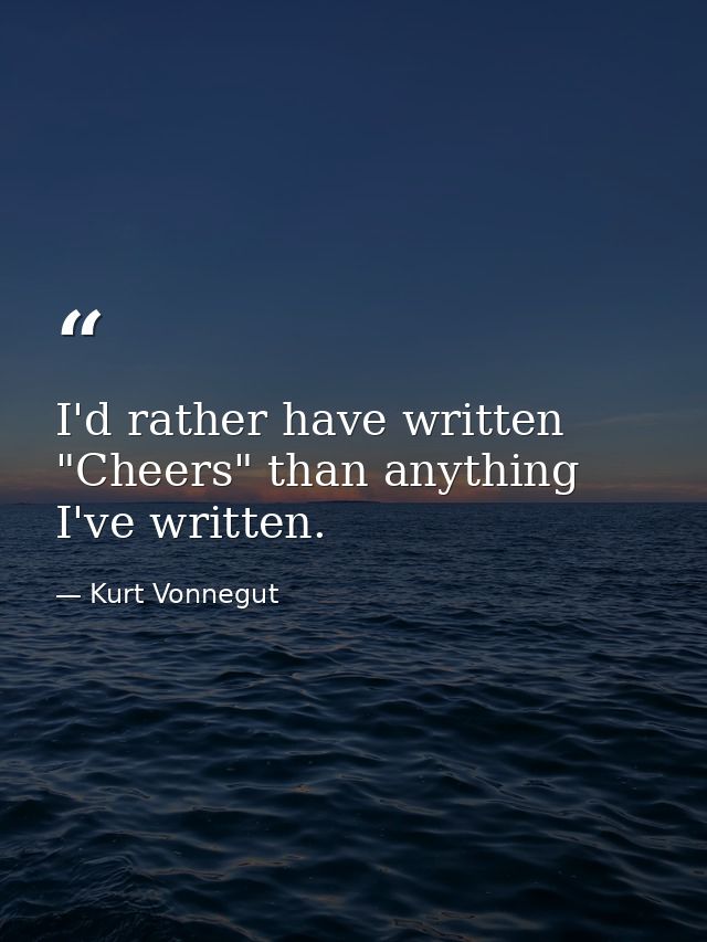 I'd rather have written "Cheers" than anything I've written. — Kurt Vonnegut