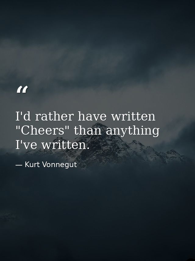 I'd rather have written "Cheers" than anything I've written. — Kurt Vonnegut