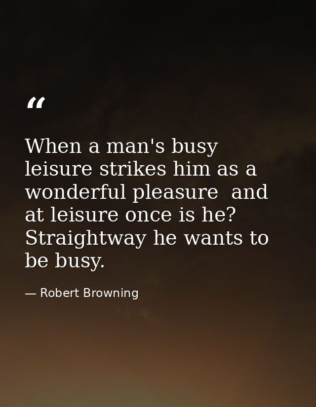 When a man's busy  leisure strikes him as a wonderful pleasure  and at leisure once is he? Straightway he wants to be bu — Robert Browning