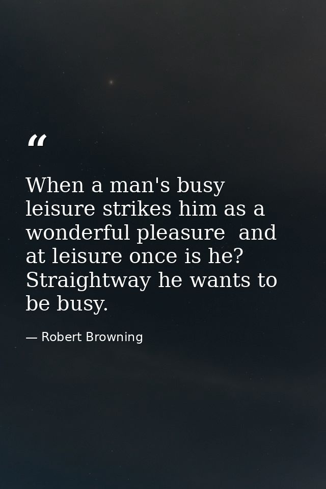 When a man's busy  leisure strikes him as a wonderful pleasure  and at leisure once is he? Straightway he wants to be bu — Robert Browning