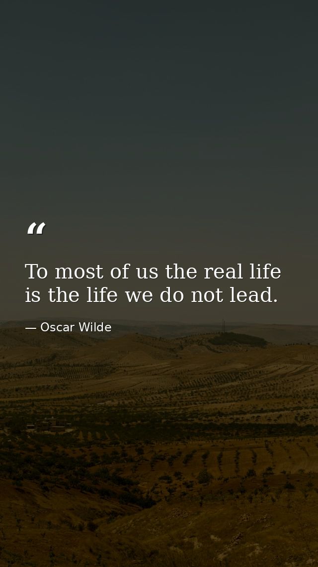 To most of us the real life is the life we do not lead. — Oscar Wilde