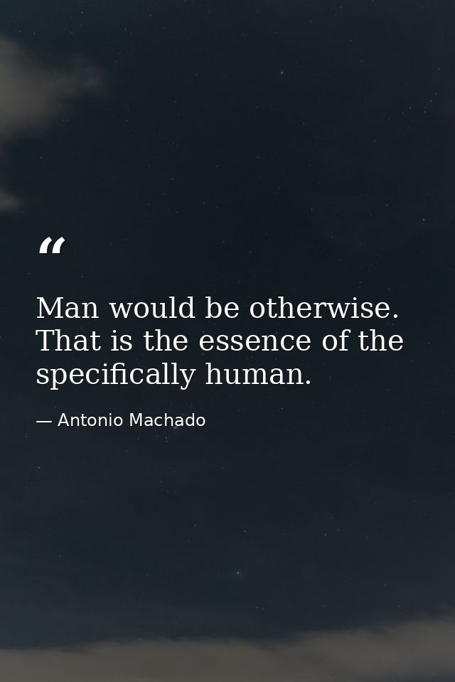 Man would be otherwise. That is the essence of the specifically human. — Antonio Machado