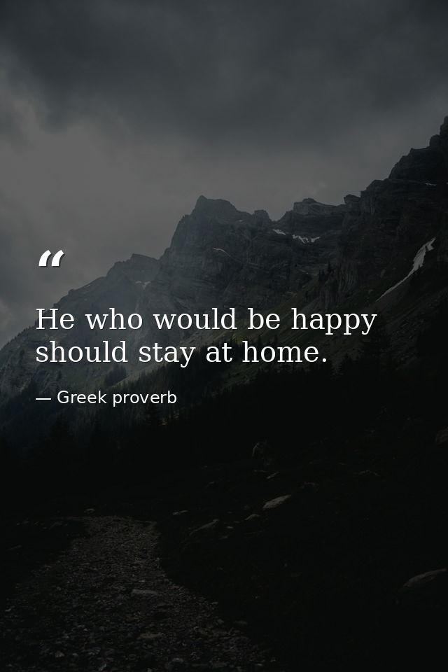 He who would be happy should stay at home. — Greek proverb