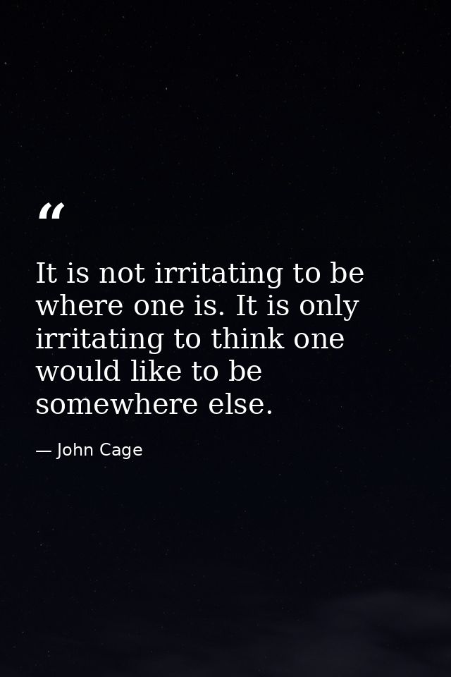 It is not irritating to be where one is. It is only irritating to think one would like to be somewhere else. — John Cage
