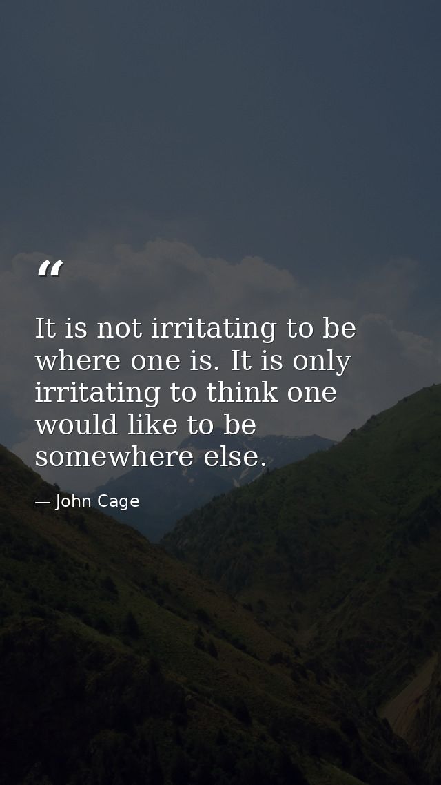 It is not irritating to be where one is. It is only irritating to think one would like to be somewhere else. — John Cage