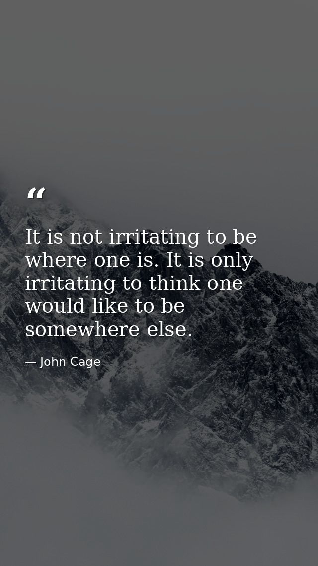 It is not irritating to be where one is. It is only irritating to think one would like to be somewhere else. — John Cage