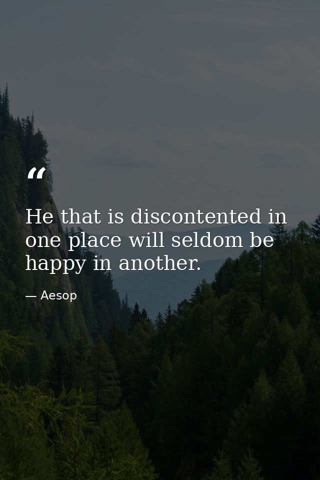 He that is discontented in one place will seldom be happy in another. — Aesop
