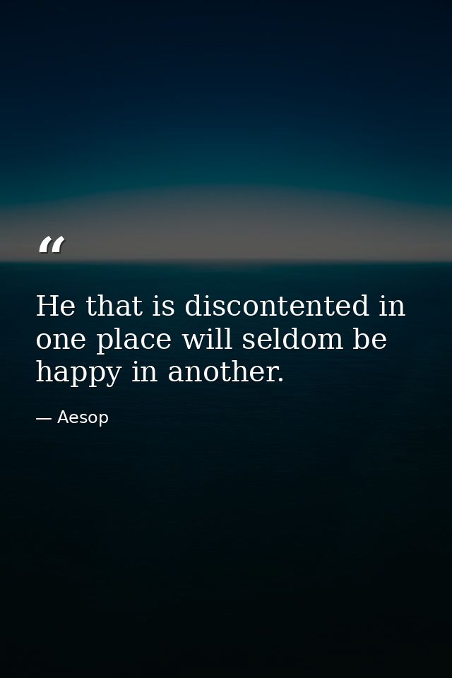 He that is discontented in one place will seldom be happy in another. — Aesop