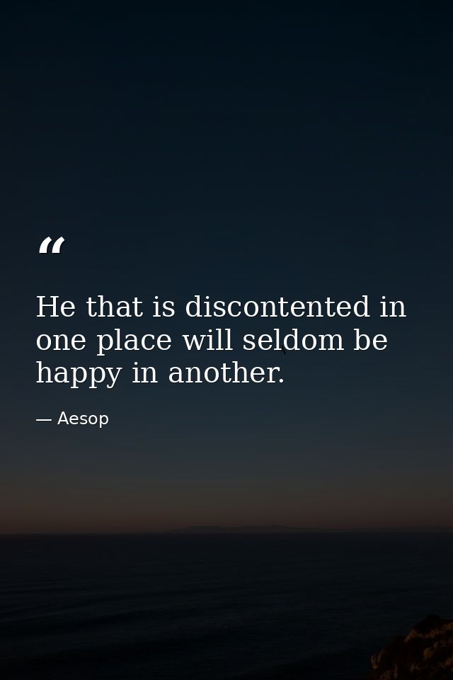 He that is discontented in one place will seldom be happy in another. — Aesop