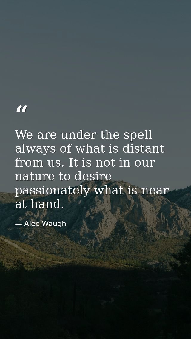We are under the spell always of what is distant from us. It is not in our nature to desire passionately what is near at — Alec Waugh