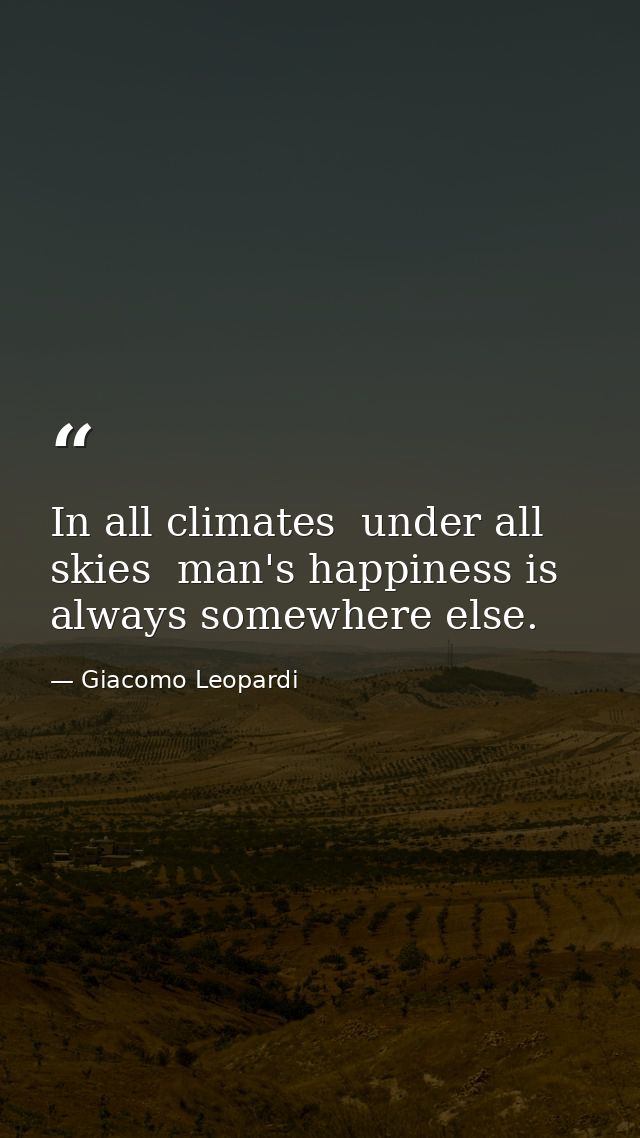 In all climates  under all skies  man's happiness is always somewhere else. — Giacomo Leopardi