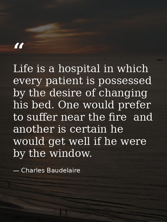 Life is a hospital in which every patient is possessed by the desire of changing his bed. One would prefer to suffer nea — Charles Baudelaire