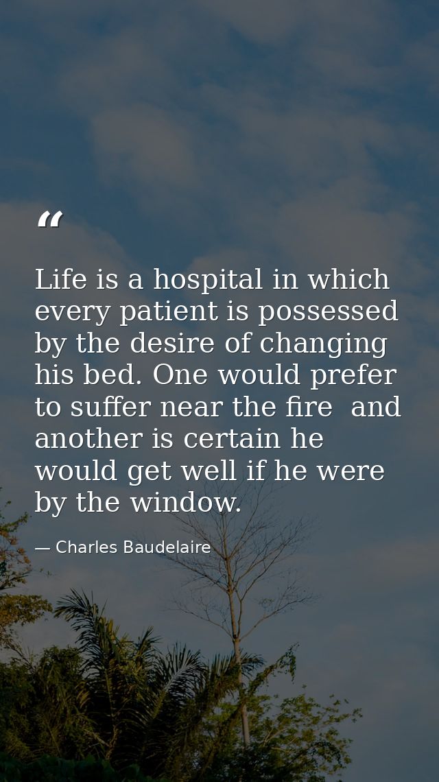 Life is a hospital in which every patient is possessed by the desire of changing his bed. One would prefer to suffer nea — Charles Baudelaire