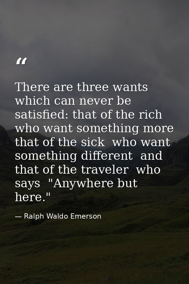 There are three wants which can never be satisfied: that of the rich  who want something more  that of the sick  who wan — Ralph Waldo Emerson