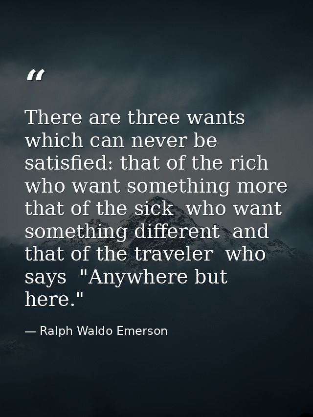 There are three wants which can never be satisfied: that of the rich  who want something more  that of the sick  who wan — Ralph Waldo Emerson