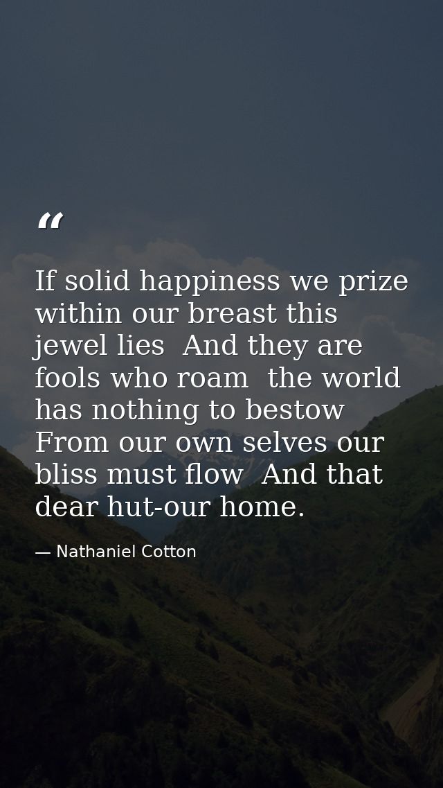 If solid happiness we prize  within our breast this jewel lies  And they are fools who roam  the world has nothing to be — Nathaniel Cotton