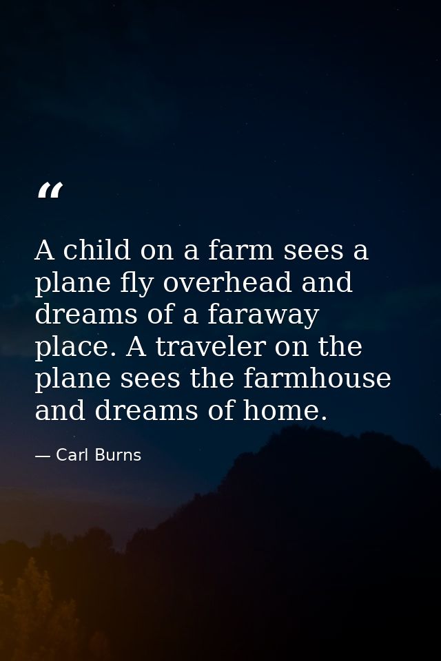 A child on a farm sees a plane fly overhead and dreams of a faraway place. A traveler on the plane sees the farmhouse an — Carl Burns