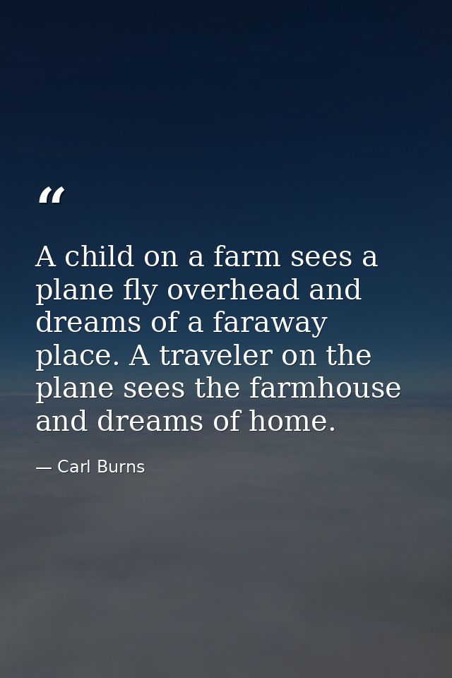 A child on a farm sees a plane fly overhead and dreams of a faraway place. A traveler on the plane sees the farmhouse an — Carl Burns