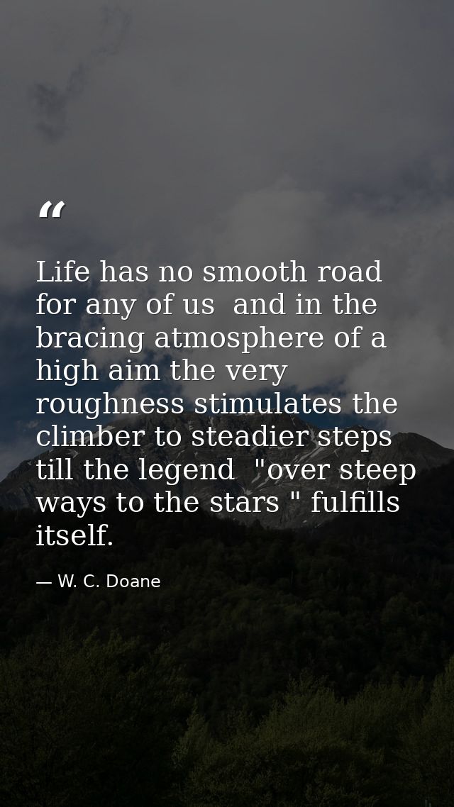 Life has no smooth road for any of us  and in the bracing atmosphere of a high aim the very roughness stimulates the cli — W. C. Doane