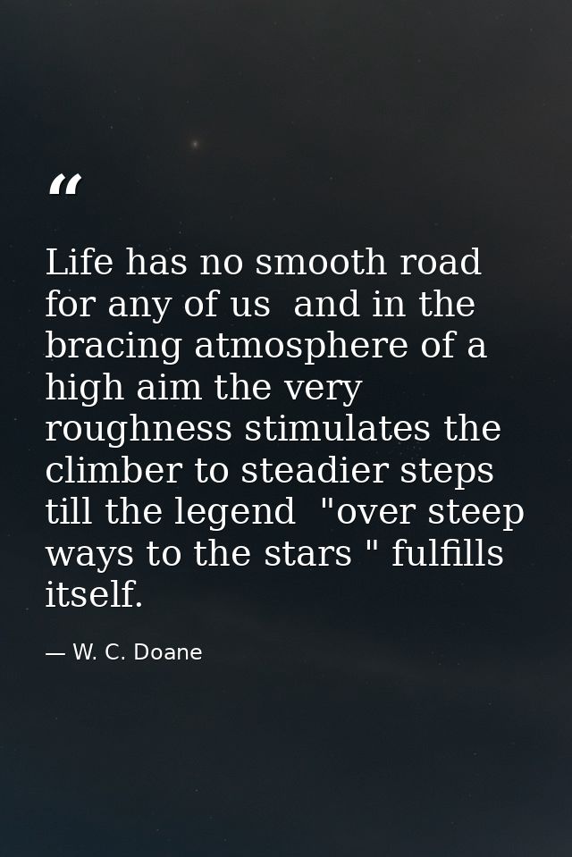 Life has no smooth road for any of us  and in the bracing atmosphere of a high aim the very roughness stimulates the cli — W. C. Doane