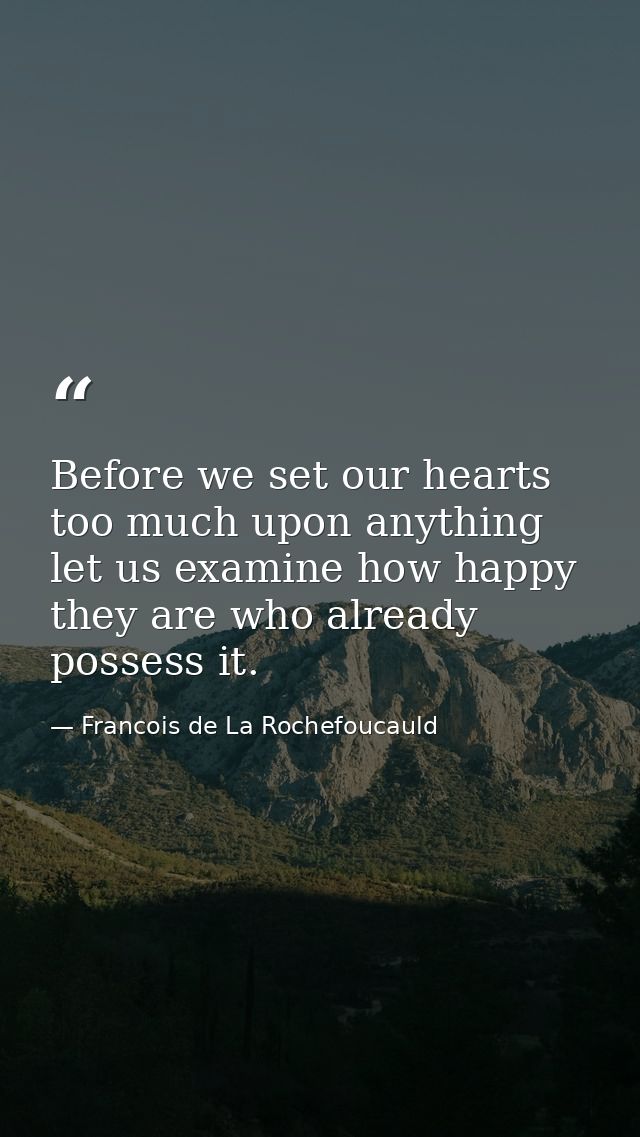 Before we set our hearts too much upon anything  let us examine how happy they are who already possess it. — Francois de La Rochefoucauld