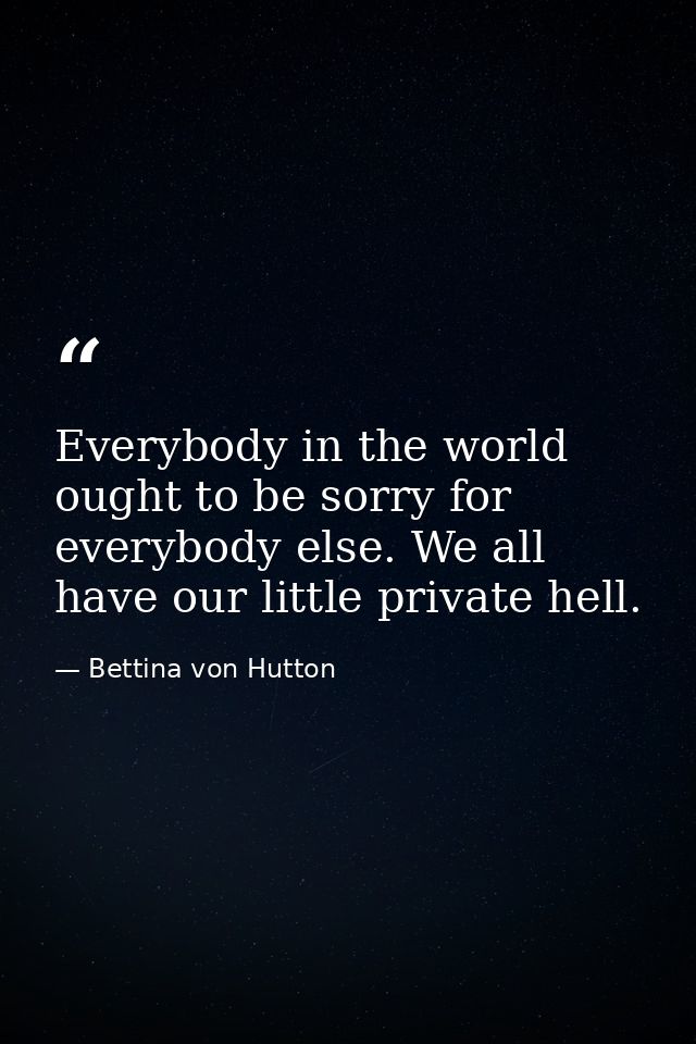 Everybody in the world ought to be sorry for everybody else. We all have our little private hell. — Bettina von Hutton