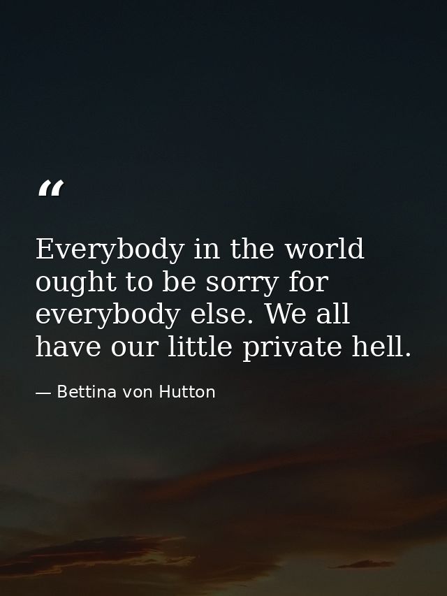 Everybody in the world ought to be sorry for everybody else. We all have our little private hell. — Bettina von Hutton