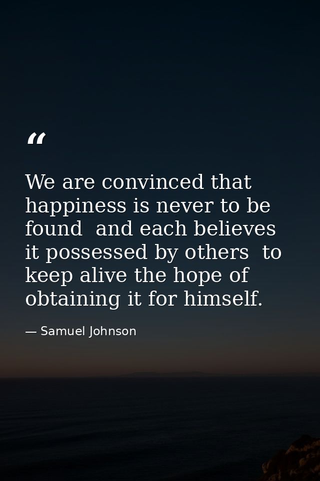 We are convinced that happiness is never to be found  and each believes it possessed by others  to keep alive the hope o — Samuel Johnson