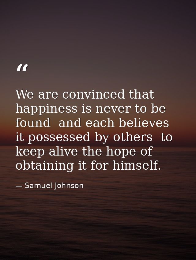We are convinced that happiness is never to be found  and each believes it possessed by others  to keep alive the hope o — Samuel Johnson