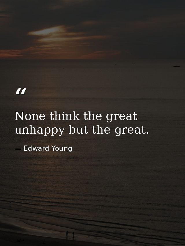 None think the great unhappy but the great. — Edward Young