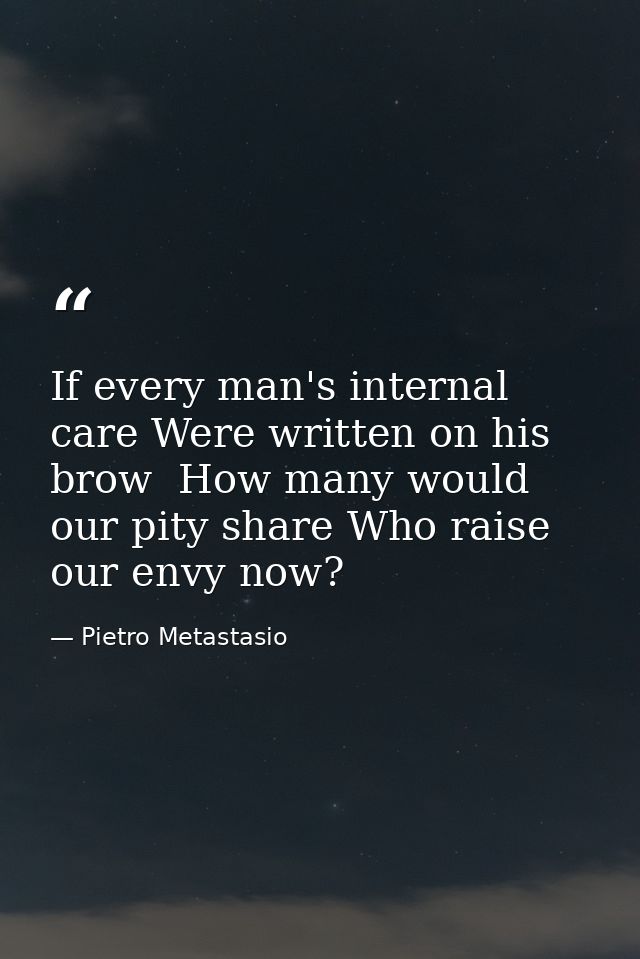 If every man's internal care Were written on his brow  How many would our pity share Who raise our envy now? — Pietro Metastasio