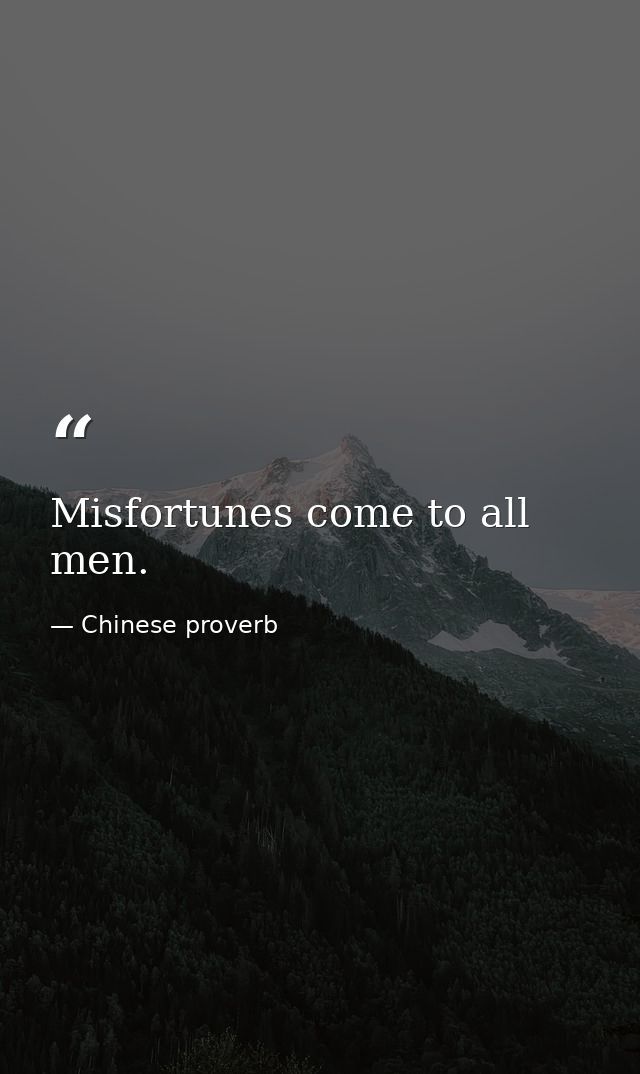 Misfortunes come to all men. — Chinese proverb