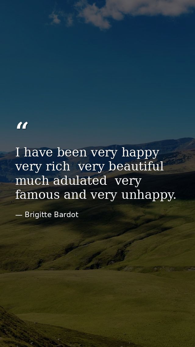 I have been very happy  very rich  very beautiful  much adulated  very famous and very unhappy. — Brigitte Bardot