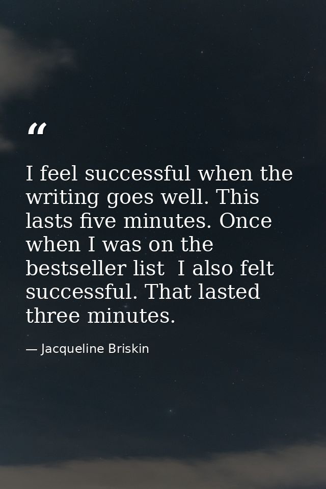 I feel successful when the writing goes well. This lasts five minutes. Once  when I was on the bestseller list  I also f — Jacqueline Briskin